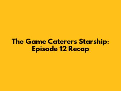 The Game Caterers Starship: Episode 12 Recap