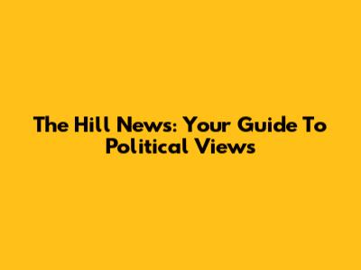 The Hill News: Your Guide To Political Views