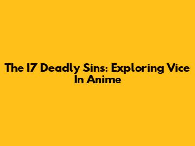 The I7 Deadly Sins: Exploring Vice In Anime