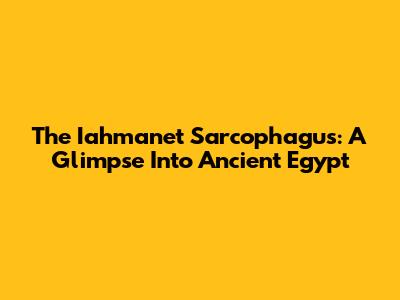 The Iahmanet Sarcophagus: A Glimpse Into Ancient Egypt