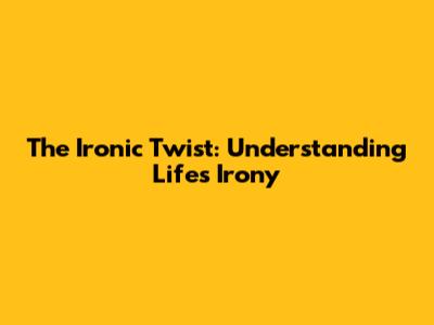 The Ironic Twist: Understanding Life's Irony