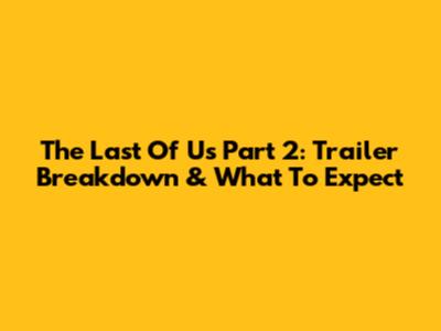 The Last Of Us Part 2: Trailer Breakdown & What To Expect