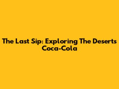 The Last Sip: Exploring The Desert's Coca-Cola