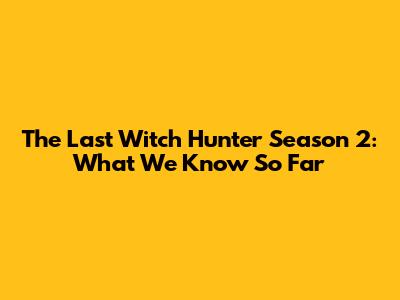 The Last Witch Hunter Season 2: What We Know So Far