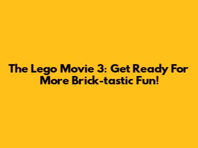 The Lego Movie 3: Get Ready For More Brick-tastic Fun!
