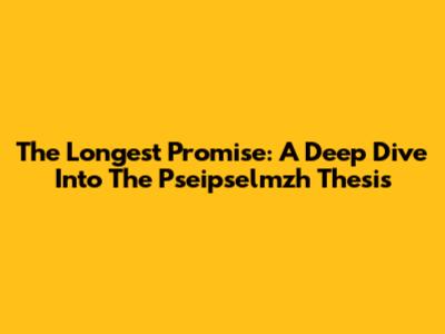 The Longest Promise: A Deep Dive Into The Pseipselmzh Thesis
