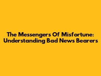 The Messengers Of Misfortune: Understanding Bad News Bearers