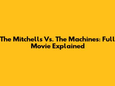 The Mitchells Vs. The Machines: Full Movie Explained