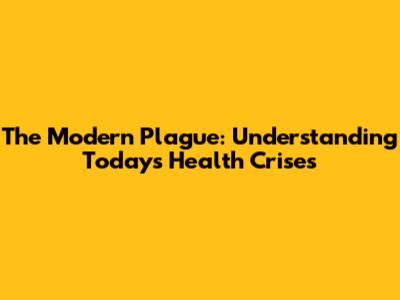 The Modern Plague: Understanding Today's Health Crises