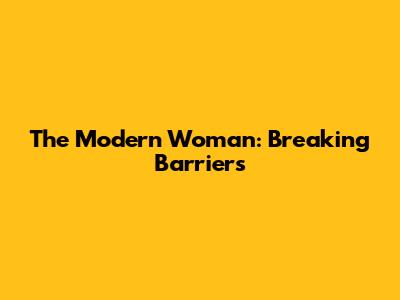 The Modern Woman: Breaking Barriers
