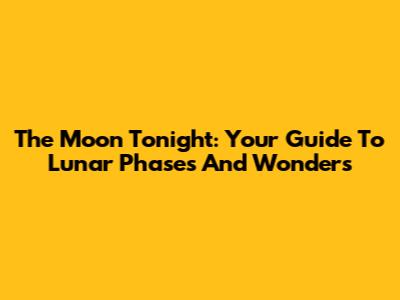 The Moon Tonight: Your Guide To Lunar Phases And Wonders