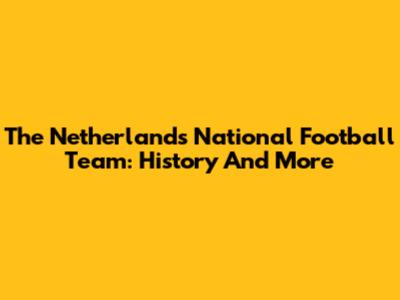 The Netherlands National Football Team: History And More
