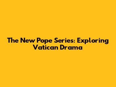 The New Pope Series: Exploring Vatican Drama