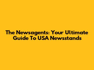 The Newsagents: Your Ultimate Guide To USA Newsstands