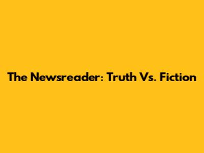 The Newsreader: Truth Vs. Fiction