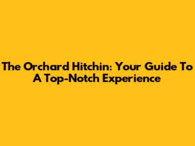 The Orchard Hitchin: Your Guide To A Top-Notch Experience