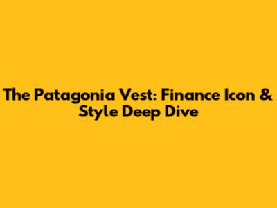The Patagonia Vest: Finance Icon & Style Deep Dive