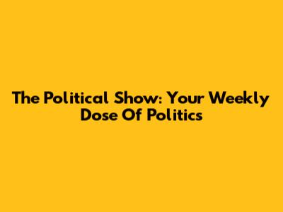 The Political Show: Your Weekly Dose Of Politics