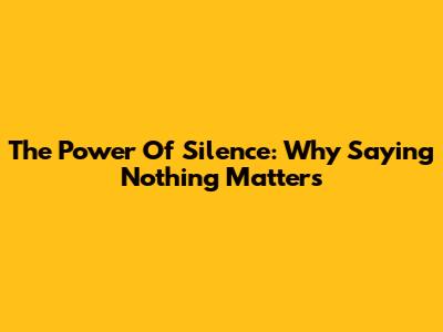 The Power Of Silence: Why Saying Nothing Matters