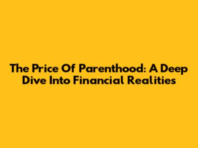 The Price Of Parenthood: A Deep Dive Into Financial Realities