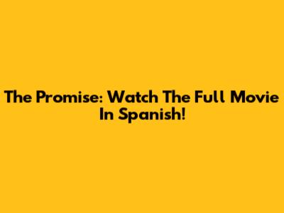 The Promise: Watch The Full Movie In Spanish!