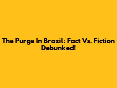 The Purge In Brazil: Fact Vs. Fiction Debunked!
