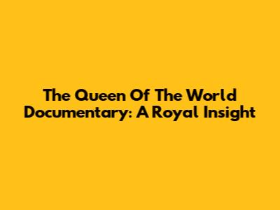 The Queen Of The World Documentary: A Royal Insight