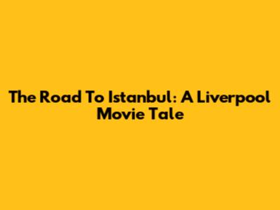 The Road To Istanbul: A Liverpool Movie Tale