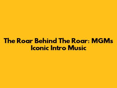 The Roar Behind The Roar: MGM's Iconic Intro Music
