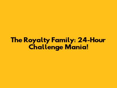 The Royalty Family: 24-Hour Challenge Mania!