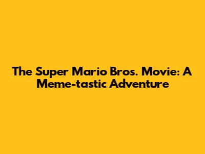 The Super Mario Bros. Movie: A Meme-tastic Adventure