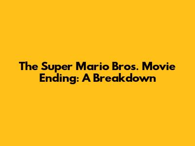 The Super Mario Bros. Movie Ending: A Breakdown