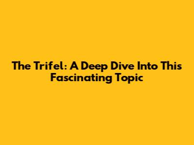 The Trifel: A Deep Dive Into This Fascinating Topic