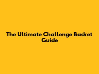 The Ultimate Challenge Basket Guide