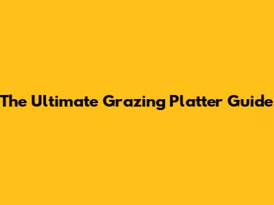 The Ultimate Grazing Platter Guide