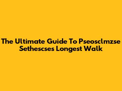 The Ultimate Guide To Pseosclmzse Sethescse's Longest Walk