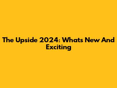 The Upside 2024: What's New And Exciting