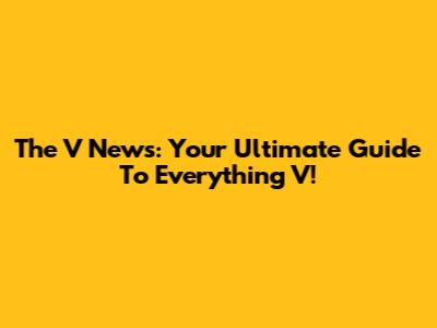 The V News: Your Ultimate Guide To Everything V!