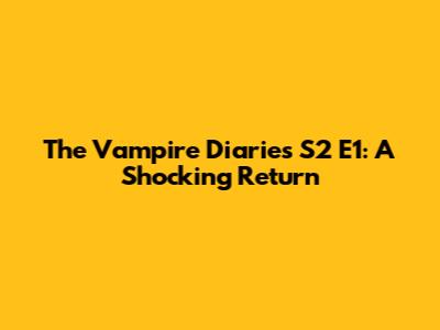 The Vampire Diaries S2 E1: A Shocking Return