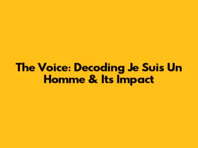 The Voice: Decoding 'Je Suis Un Homme' & Its Impact