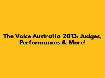 The Voice Australia 2013: Judges, Performances & More!