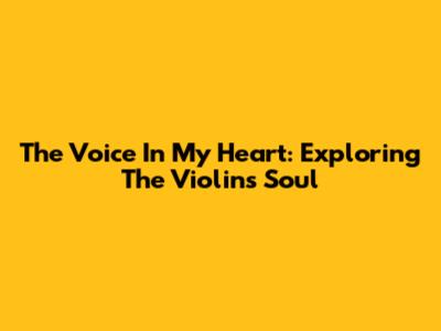 The Voice In My Heart: Exploring The Violin's Soul