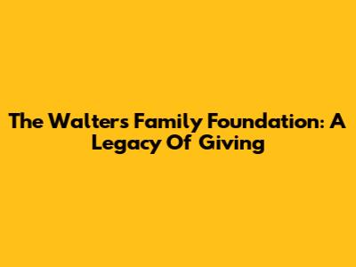 The Walters Family Foundation: A Legacy Of Giving