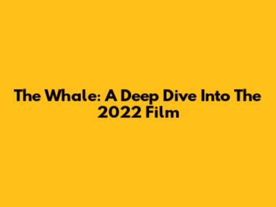 The Whale: A Deep Dive Into The 2022 Film