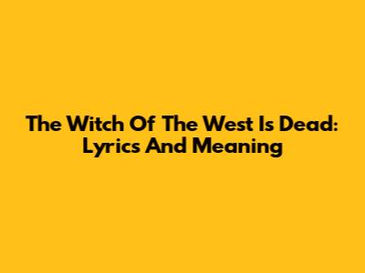 The Witch Of The West Is Dead: Lyrics And Meaning