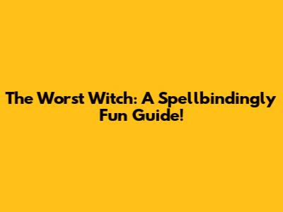 The Worst Witch: A Spellbindingly Fun Guide!