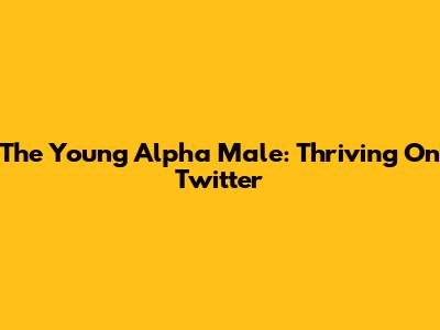 The Young Alpha Male: Thriving On Twitter