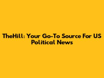 TheHill: Your Go-To Source For US Political News