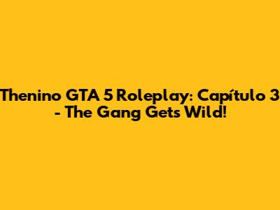 Thenino GTA 5 Roleplay: Capítulo 3 - The Gang Gets Wild!