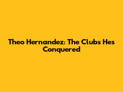 Theo Hernandez: The Clubs He's Conquered